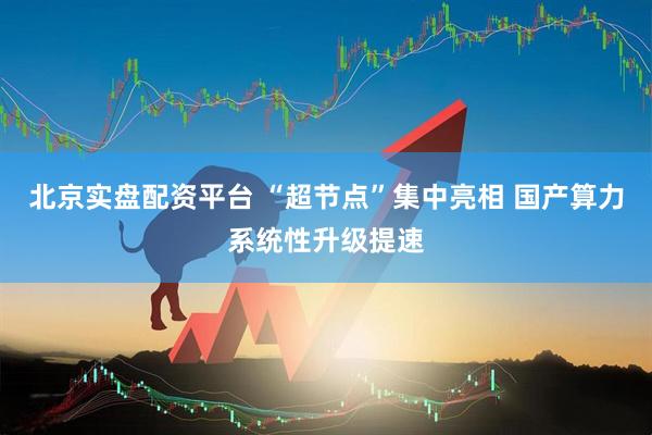 北京实盘配资平台 “超节点”集中亮相 国产算力系统性升级提速