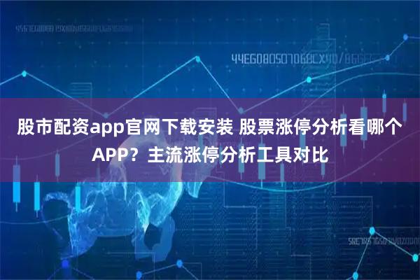 股市配资app官网下载安装 股票涨停分析看哪个APP？主流涨停分析工具对比