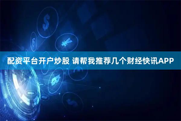 配资平台开户炒股 请帮我推荐几个财经快讯APP